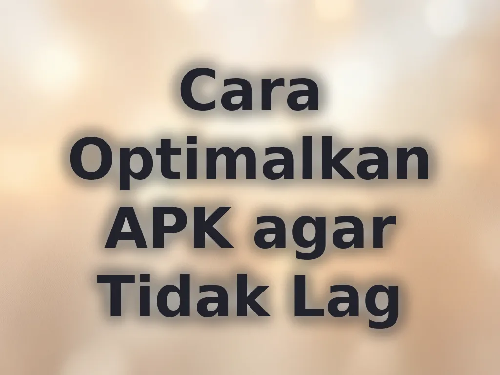 Cara Optimalkan APK agar Tidak Lag